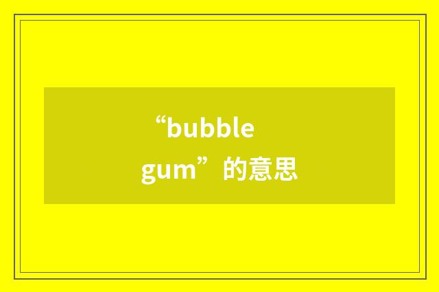 “bubble gum”的意思