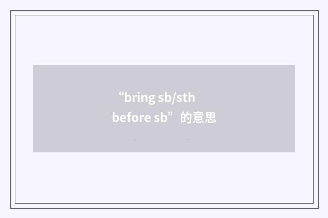 “bring sb/sth before sb”的意思