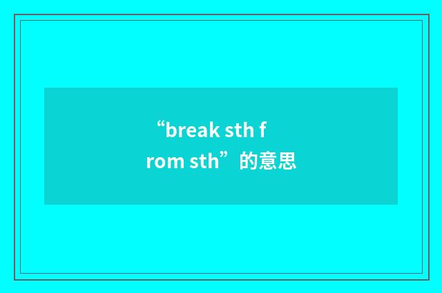 “break sth from sth”的意思