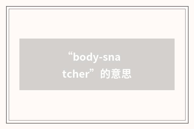 “body-snatcher”的意思