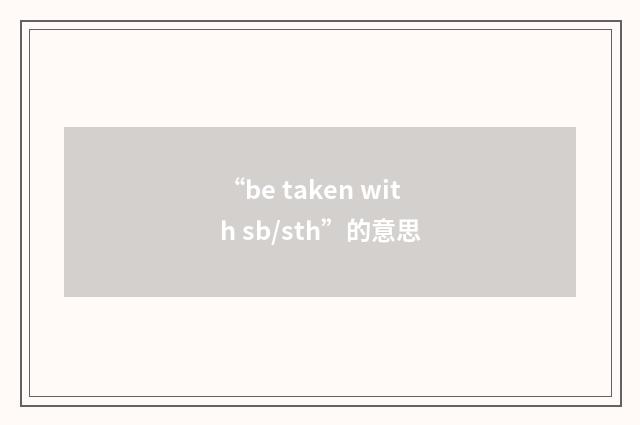 “be taken with sb/sth”的意思