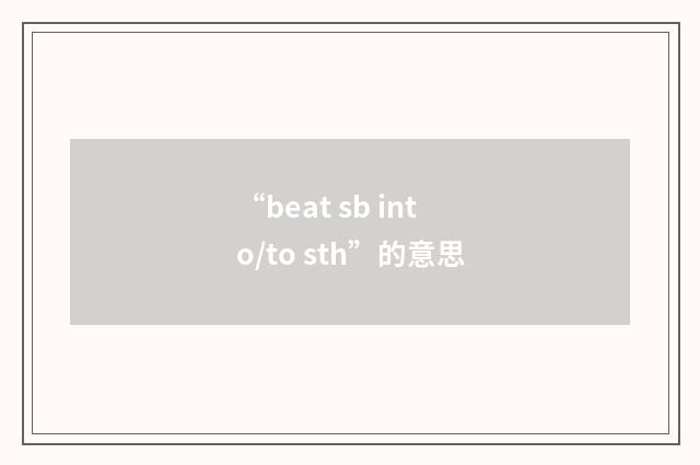 “beat sb into/to sth”的意思
