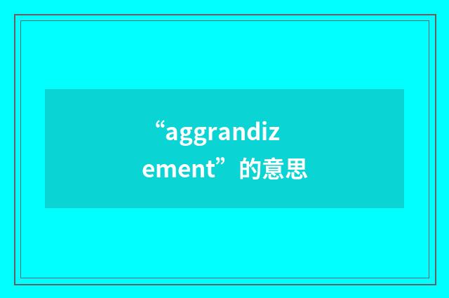 “aggrandizement”的意思