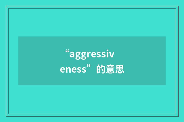 “aggressiveness”的意思