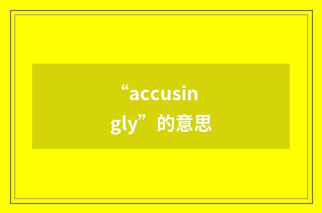 “accusingly”的意思