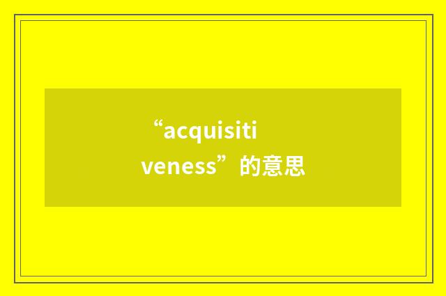 “acquisitiveness”的意思