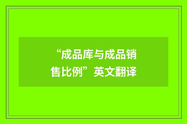 “成品库与成品销售比例”英文翻译