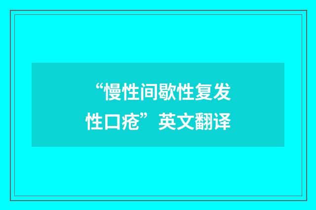 “慢性间歇性复发性口疮”英文翻译