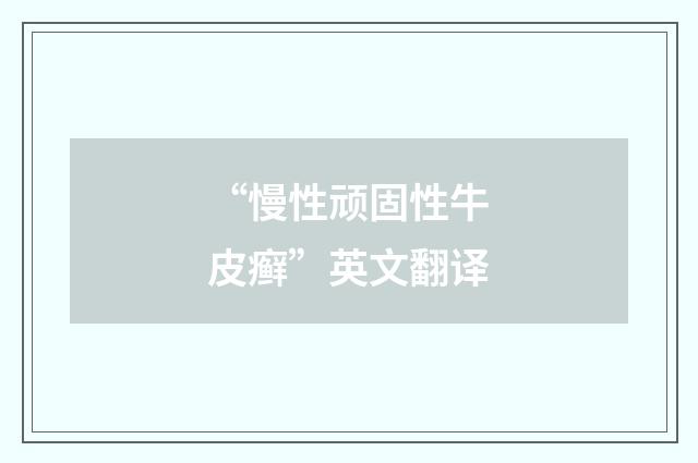 “慢性顽固性牛皮癣”英文翻译