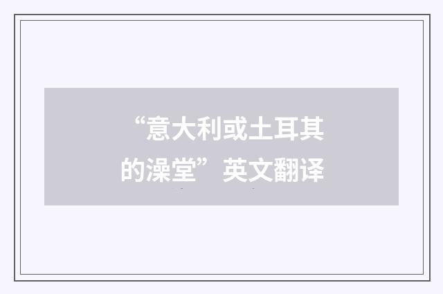 “意大利或土耳其的澡堂”英文翻译
