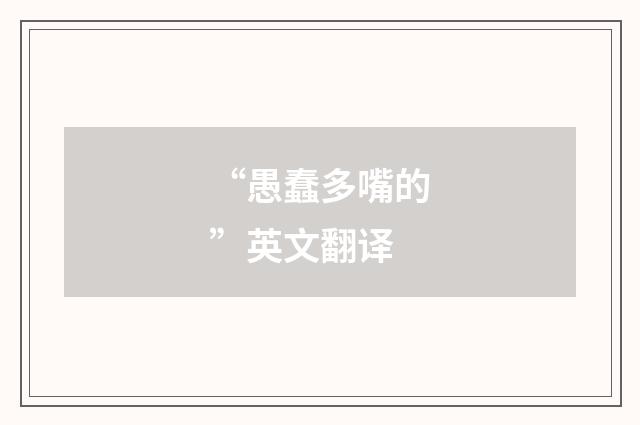 “愚蠢多嘴的”英文翻译