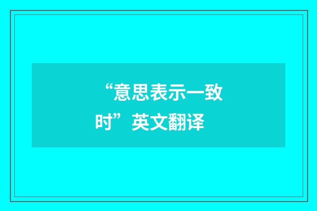 “意思表示一致时”英文翻译