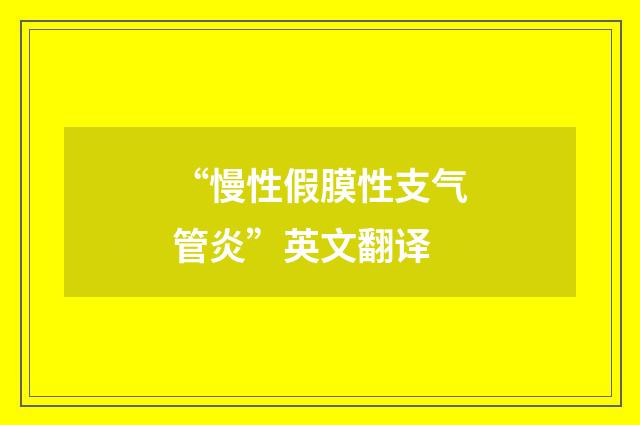 “慢性假膜性支气管炎”英文翻译