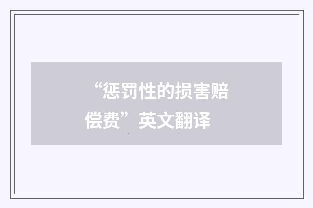 “惩罚性的损害赔偿费”英文翻译