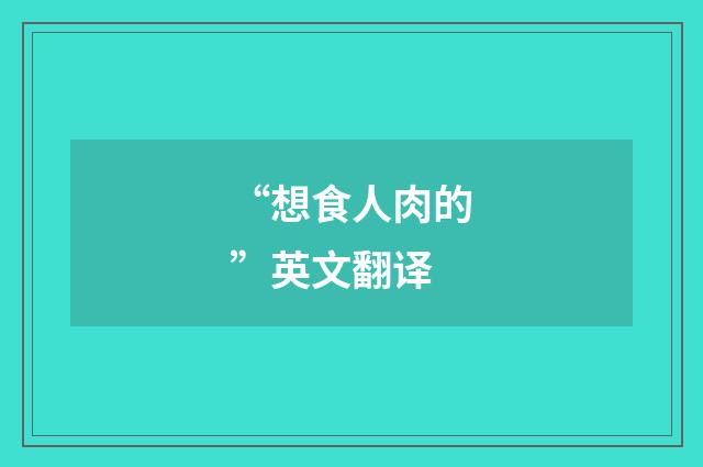 “想食人肉的”英文翻译