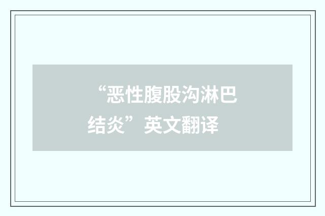 “恶性腹股沟淋巴结炎”英文翻译