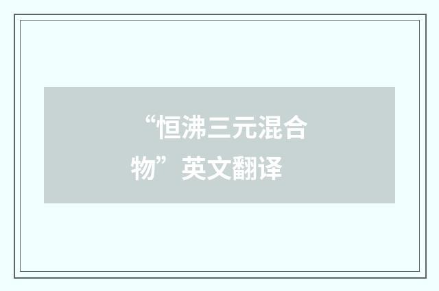 “恒沸三元混合物”英文翻译