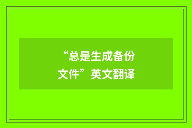 “总是生成备份文件”英文翻译