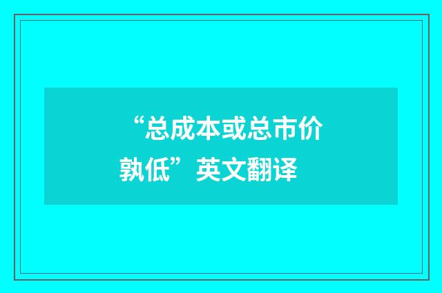 “总成本或总市价孰低”英文翻译