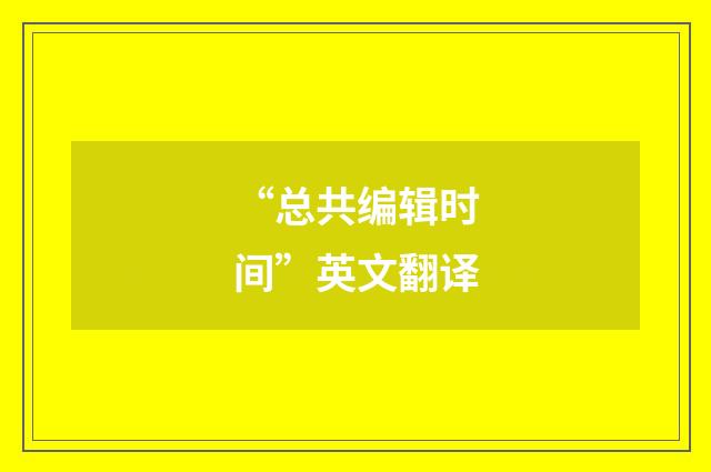 “总共编辑时间”英文翻译
