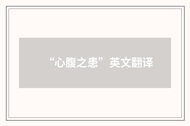 “心腹之患”英文翻译