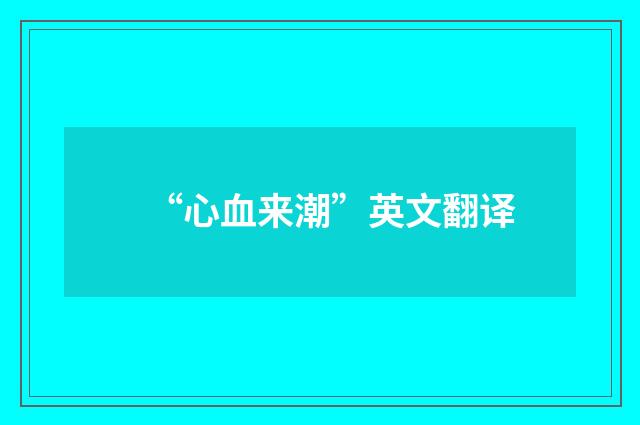 “心血来潮”英文翻译