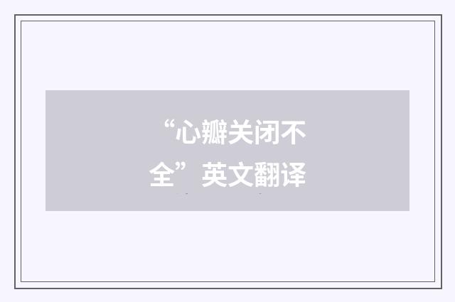 “心瓣关闭不全”英文翻译