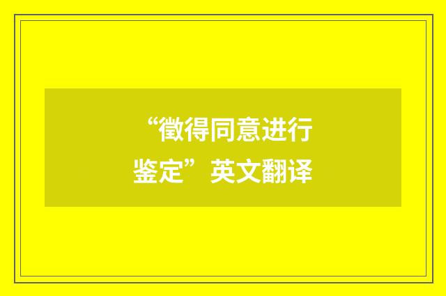 “徵得同意进行鉴定”英文翻译