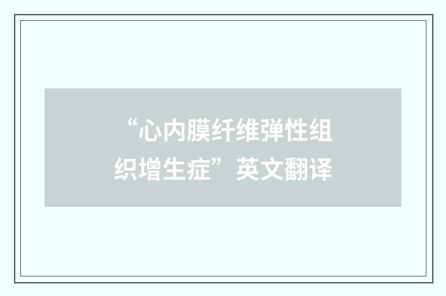 “心内膜纤维弹性组织增生症”英文翻译