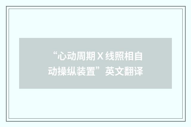 “心动周期Ｘ线照相自动操纵装置”英文翻译