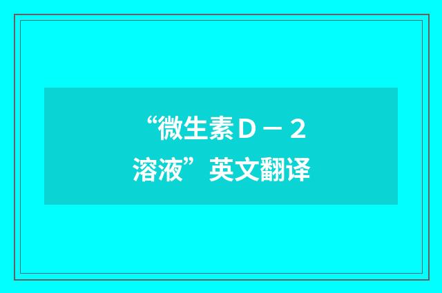 “微生素Ｄ－２溶液”英文翻译