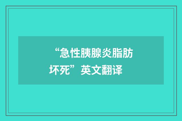 “急性胰腺炎脂肪坏死”英文翻译