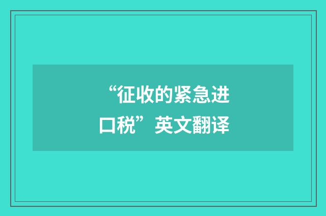 “征收的紧急进口税”英文翻译