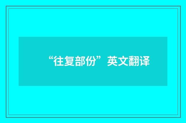 “往复部份”英文翻译