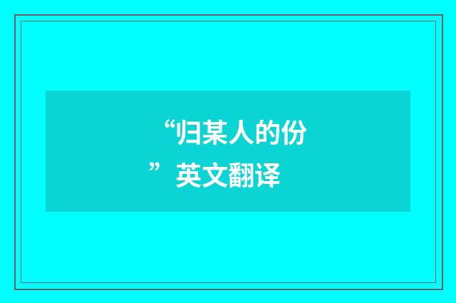 “归某人的份”英文翻译