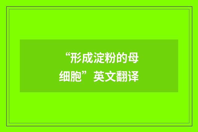 “形成淀粉的母细胞”英文翻译