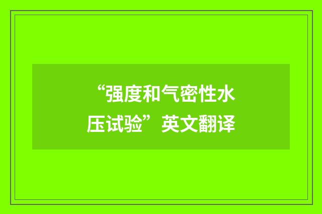 “强度和气密性水压试验”英文翻译