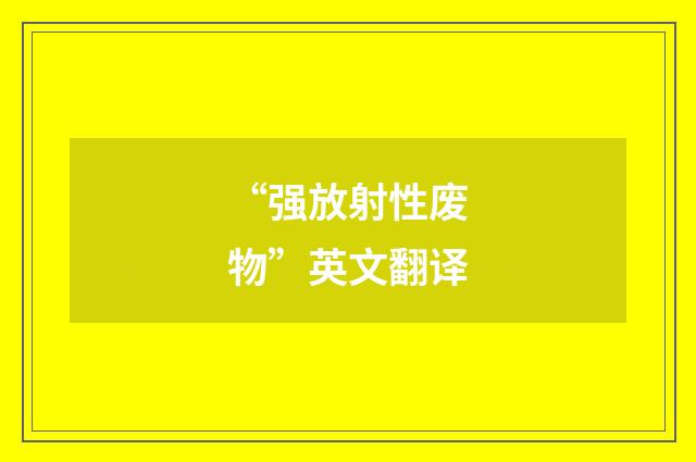 “强放射性废物”英文翻译