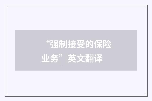“强制接受的保险业务”英文翻译