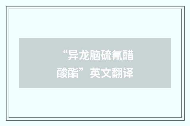 “异龙脑硫氰醋酸酯”英文翻译