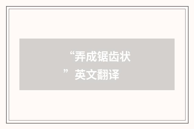 “弄成锯齿状”英文翻译