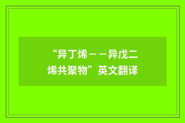 “异丁烯－－异戊二烯共聚物”英文翻译