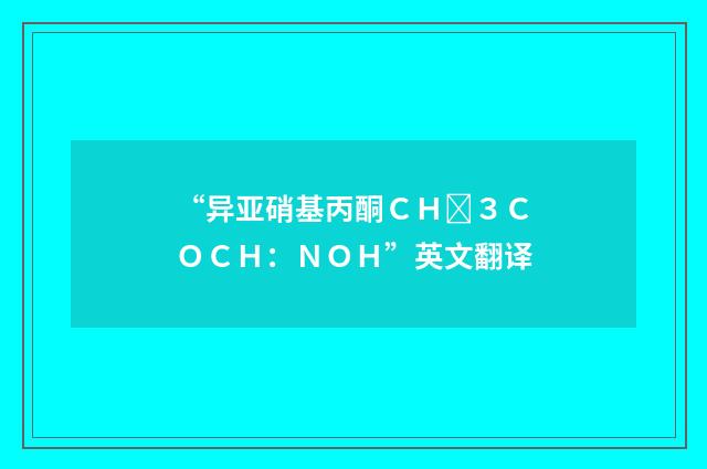 “异亚硝基丙酮ＣＨ３ＣＯＣＨ：ＮＯＨ”英文翻译