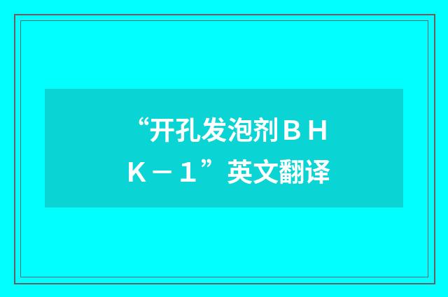 “开孔发泡剂ＢＨＫ－１”英文翻译