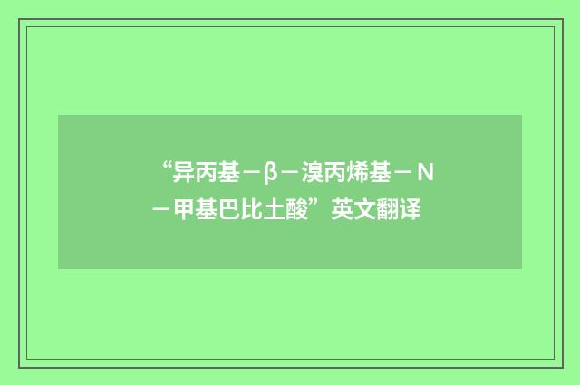 “异丙基－β－溴丙烯基－Ｎ－甲基巴比土酸”英文翻译