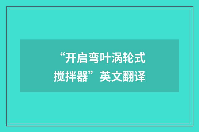 “开启弯叶涡轮式搅拌器”英文翻译