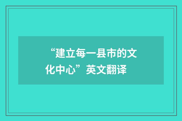 “建立每一县市的文化中心”英文翻译