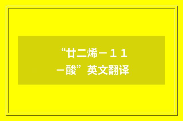“廿二烯－１１－酸”英文翻译