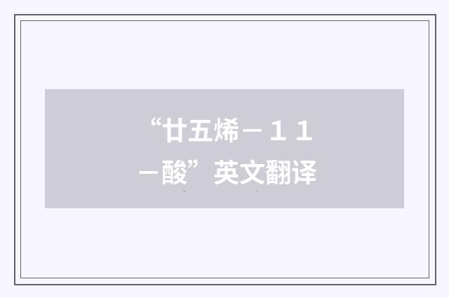 “廿五烯－１１－酸”英文翻译