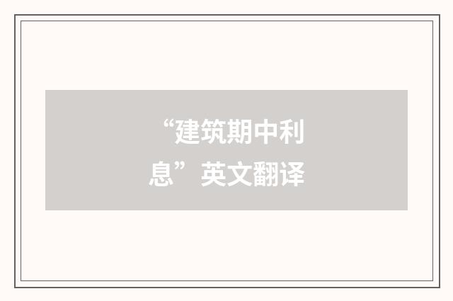 “建筑期中利息”英文翻译